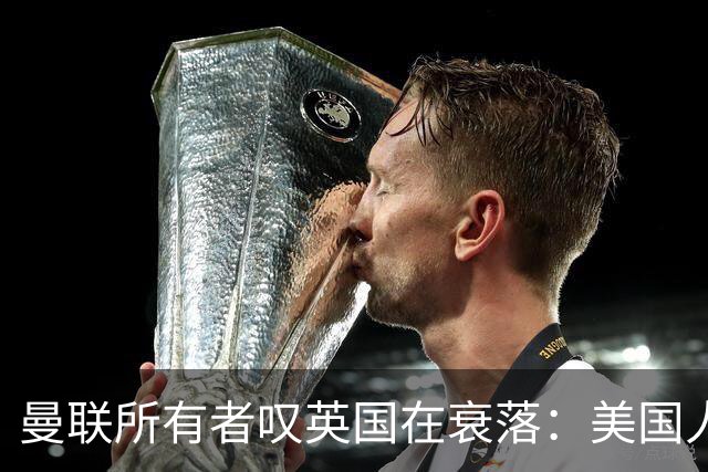 曼联所有者叹英国在衰落：美国人为创造财富者鼓掌，英国人却眼红