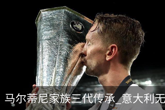 马尔蒂尼家族三代传承 意大利无惧劲敌盼3连胜